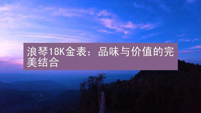 浪琴18K金表：品味与价值的完美结合